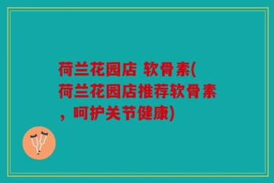荷兰花园店 软骨素(荷兰花园店推荐软骨素，呵护关节健康)