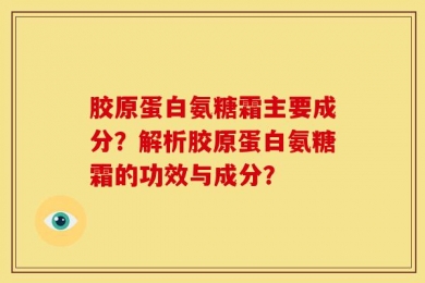 胶原蛋白氨糖霜主要成分？解析胶原蛋白氨糖霜的功效与成分？