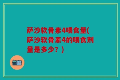 萨沙软骨素4喂食量(萨沙软骨素4的喂食剂量是多少？)