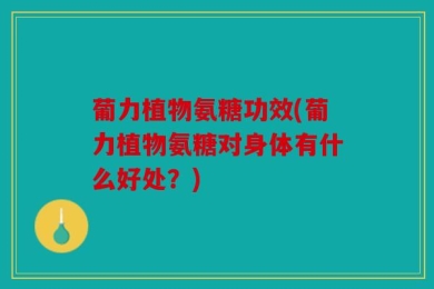 葡力植物氨糖功效(葡力植物氨糖对身体有什么好处？)