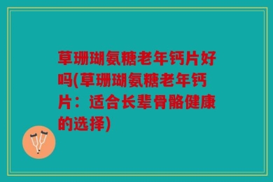 草珊瑚氨糖老年钙片好吗(草珊瑚氨糖老年钙片：适合长辈骨骼健康的选择)