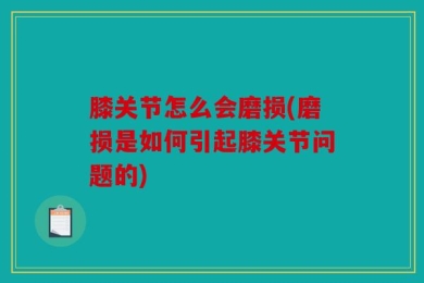 膝关节怎么会磨损(磨损是如何引起膝关节问题的)