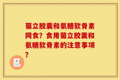 葡立胶囊和氨糖软骨素同食？食用葡立胶囊和氨糖软骨素的注意事项？