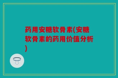 药用安糖软骨素(安糖软骨素的药用价值分析)
