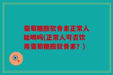 葡萄糖胺软骨素正常人能喝吗(正常人可否饮用葡萄糖胺软骨素？)