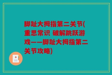 脚趾大拇指第二关节(重思常识 破解跳跃游戏——脚趾大拇指第二关节攻略)