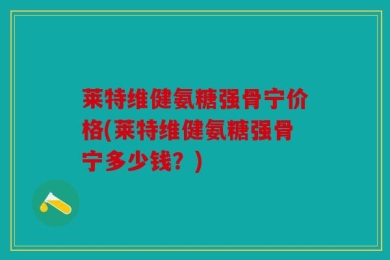 莱特维健氨糖强骨宁价格(莱特维健氨糖强骨宁多少钱？)