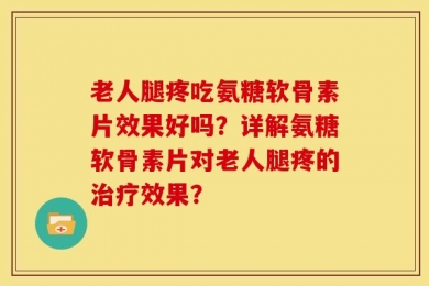 老人腿疼吃氨糖软骨素片效果好吗？详解氨糖软骨素片对老人腿疼的治疗效果？