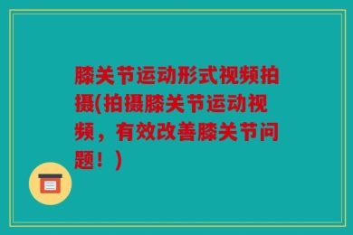 膝关节运动形式视频拍摄(拍摄膝关节运动视频，有效改善膝关节问题！)