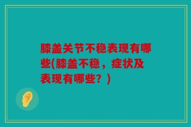 膝盖关节不稳表现有哪些(膝盖不稳，症状及表现有哪些？)