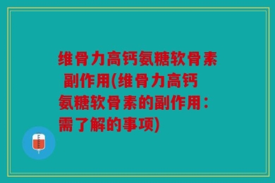 维骨力高钙氨糖软骨素 副作用(维骨力高钙氨糖软骨素的副作用：需了解的事项)