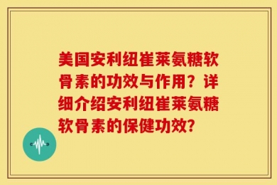 美国安利纽崔莱氨糖软骨素的功效与作用？详细介绍安利纽崔莱氨糖软骨素的保健功效？