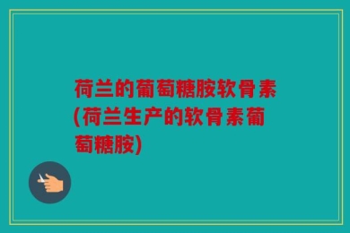 荷兰的葡萄糖胺软骨素(荷兰生产的软骨素葡萄糖胺)