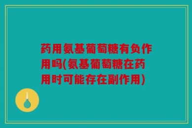 药用氨基葡萄糖有负作用吗(氨基葡萄糖在药用时可能存在副作用)