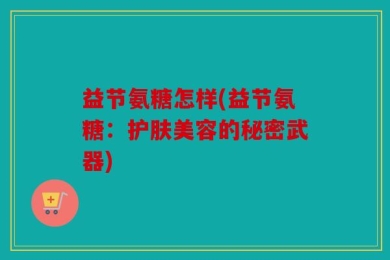 益节氨糖怎样(益节氨糖：护肤美容的秘密武器)