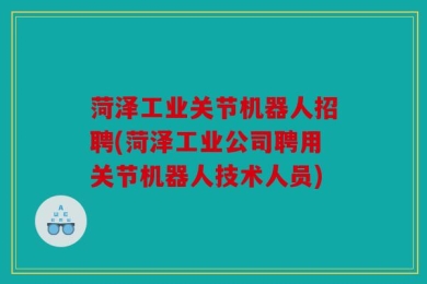 菏泽工业关节机器人招聘(菏泽工业公司聘用关节机器人技术人员)