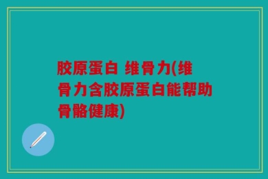 胶原蛋白 维骨力(维骨力含胶原蛋白能帮助骨骼健康)