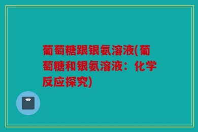 葡萄糖跟银氨溶液(葡萄糖和银氨溶液：化学反应探究)