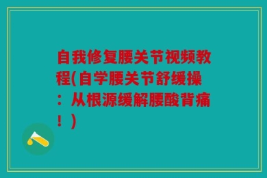自我修复腰关节视频教程(自学腰关节舒缓操：从根源缓解腰酸背痛！)