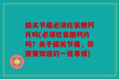 膝关节痛必须吃氨糖钙片吗(必须吃氨糖钙片吗？关于膝关节痛，你需要知道的一些事情)