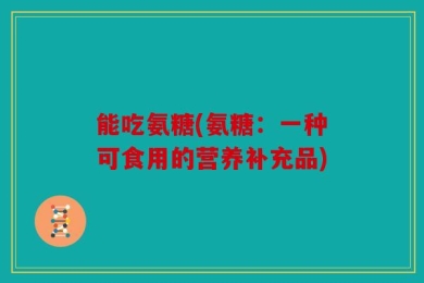 能吃氨糖(氨糖：一种可食用的营养补充品)