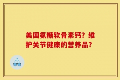 美国氨糖软骨素钙？维护关节健康的营养品？