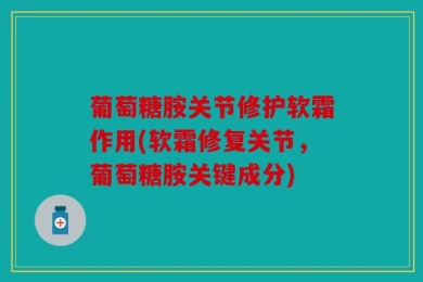 葡萄糖胺关节修护软霜作用(软霜修复关节，葡萄糖胺关键成分)
