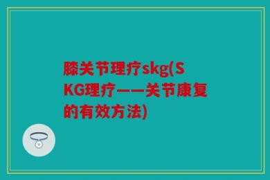 膝关节理疗skg(SKG理疗——关节康复的有效方法)