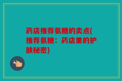 药店推荐氨糖的卖点(推荐氨糖：药店里的护肤秘密)
