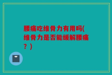 腰痛吃维骨力有用吗(维骨力是否能缓解腰痛？)