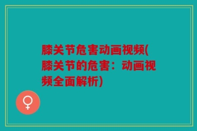 膝关节危害动画视频(膝关节的危害：动画视频全面解析)