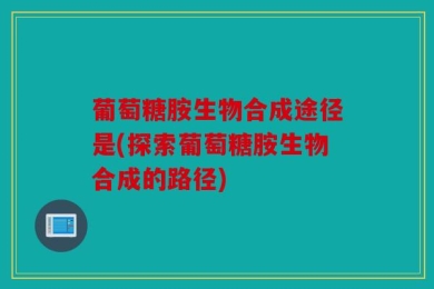 葡萄糖胺生物合成途径是(探索葡萄糖胺生物合成的路径)