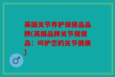 英国关节养护保健品品牌(英国品牌关节保健品：呵护您的关节健康)