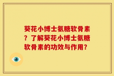 葵花小博士氨糖软骨素？了解葵花小博士氨糖软骨素的功效与作用？