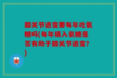 膝关节退变要每年吃氨糖吗(每年摄入氨糖是否有助于膝关节退变？)