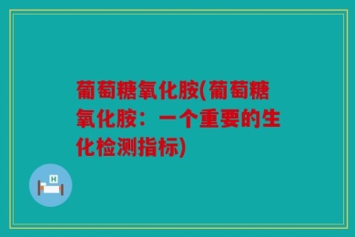 葡萄糖氧化胺(葡萄糖氧化胺：一个重要的生化检测指标)