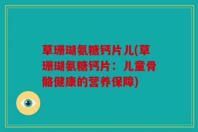草珊瑚氨糖钙片儿(草珊瑚氨糖钙片：儿童骨骼健康的营养保障)