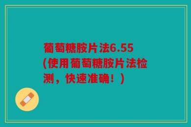 葡萄糖胺片法6.55(使用葡萄糖胺片法检测，快速准确！)
