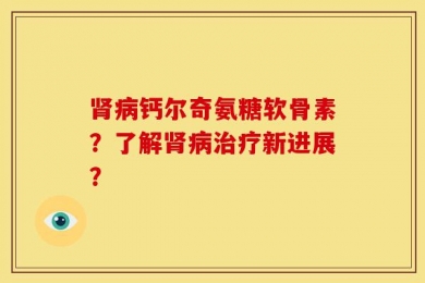 肾病钙尔奇氨糖软骨素？了解肾病治疗新进展？