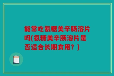 能常吃氨糖美辛肠溶片吗(氨糖美辛肠溶片是否适合长期食用？)