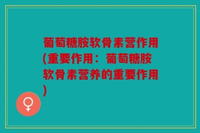葡萄糖胺软骨素营作用(重要作用：葡萄糖胺软骨素营养的重要作用)