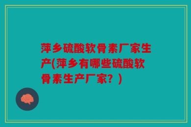 萍乡硫酸软骨素厂家生产(萍乡有哪些硫酸软骨素生产厂家？)