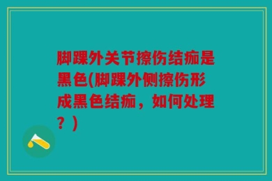 脚踝外关节擦伤结痂是黑色(脚踝外侧擦伤形成黑色结痂，如何处理？)