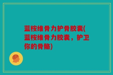 蓝桉维骨力护骨胶囊(蓝桉维骨力胶囊，护卫你的骨骼)