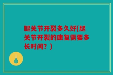 腿关节开裂多久好(腿关节开裂的康复需要多长时间？)