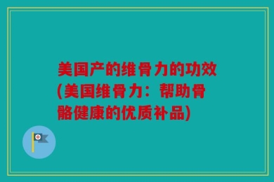 美国产的维骨力的功效(美国维骨力：帮助骨骼健康的优质补品)