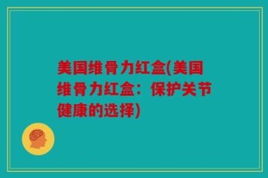 美国维骨力红盒(美国维骨力红盒：保护关节健康的选择)
