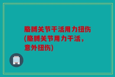 胳膊关节干活用力扭伤(胳膊关节用力干活，意外扭伤)