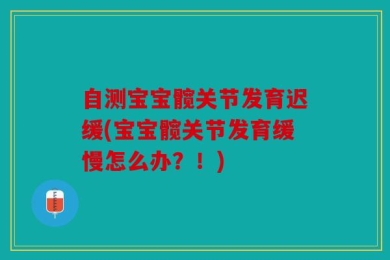 自测宝宝髋关节发育迟缓(宝宝髋关节发育缓慢怎么办？！)