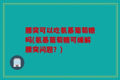 腰突可以吃氨基葡萄糖吗(氨基葡萄糖可缓解腰突问题？)